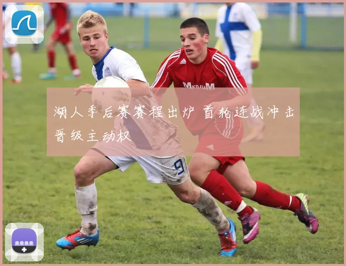 湖人季后赛赛程出炉 首轮连战冲击晋级主动权
