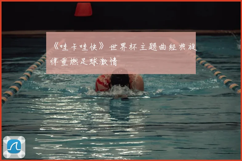 《哇卡哇快》世界杯主题曲经典旋律重燃足球激情
