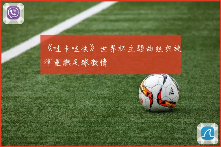 《哇卡哇快》世界杯主题曲经典旋律重燃足球激情