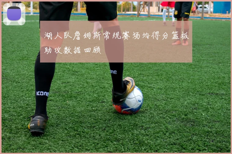湖人队詹姆斯常规赛场均得分篮板助攻数据回顾