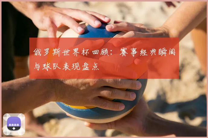 俄罗斯世界杯回顾：赛事经典瞬间与球队表现盘点
