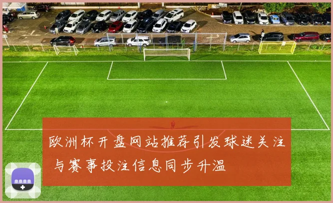 欧洲杯开盘网站推荐引发球迷关注 与赛事投注信息同步升温
