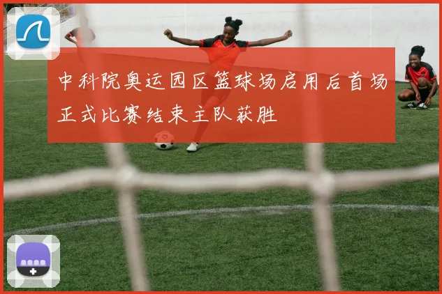 中科院奥运园区篮球场启用后首场正式比赛结束主队获胜