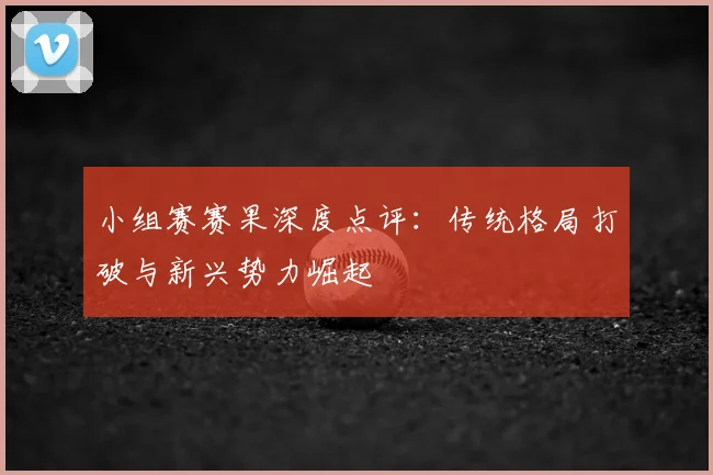 小组赛赛果深度点评：传统格局打破与新兴势力崛起