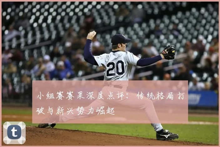 小组赛赛果深度点评：传统格局打破与新兴势力崛起