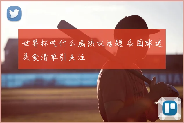 世界杯吃什么成热议话题 各国球迷美食清单引关注