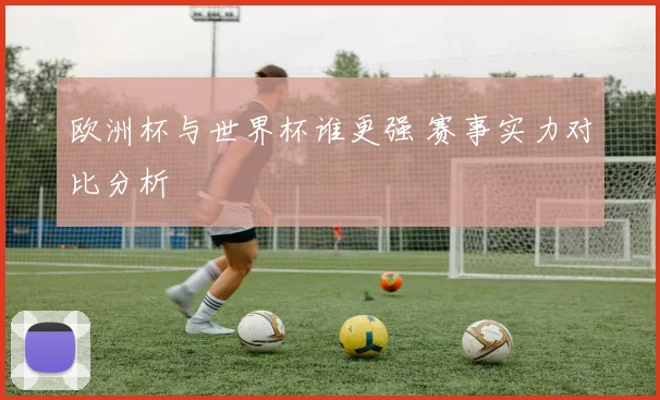 欧洲杯与世界杯谁更强 赛事实力对比分析