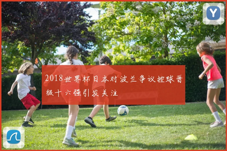 2018世界杯日本对波兰争议控球晋级十六强引发关注
