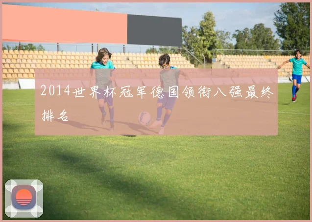 2014世界杯冠军德国领衔八强最终排名