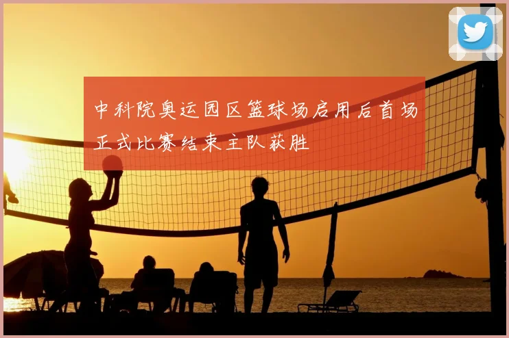 中科院奥运园区篮球场启用后首场正式比赛结束主队获胜