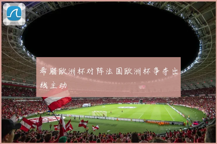 希腊欧洲杯对阵法国欧洲杯争夺出线主动