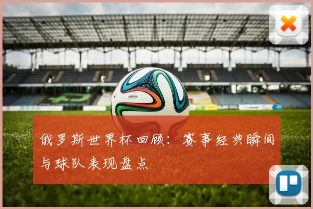 俄罗斯世界杯回顾：赛事经典瞬间与球队表现盘点