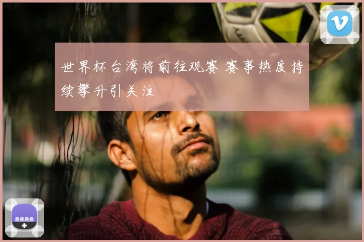 世界杯台湾将前往观赛 赛事热度持续攀升引关注