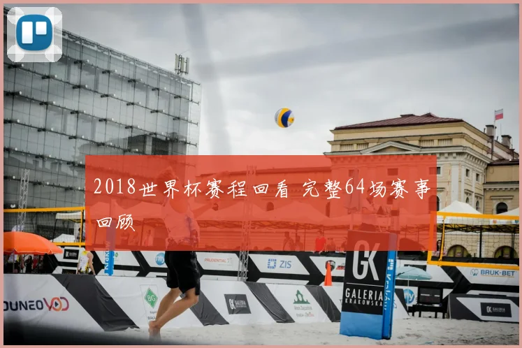 2018世界杯赛程回看 完整64场赛事回顾