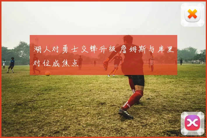 湖人对勇士交锋升级 詹姆斯与库里对位成焦点