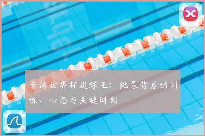 专访世界杯进球王：纪录背后的训练、心态与关键时刻