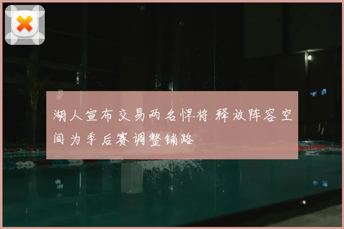 湖人宣布交易两名悍将 释放阵容空间为季后赛调整铺路