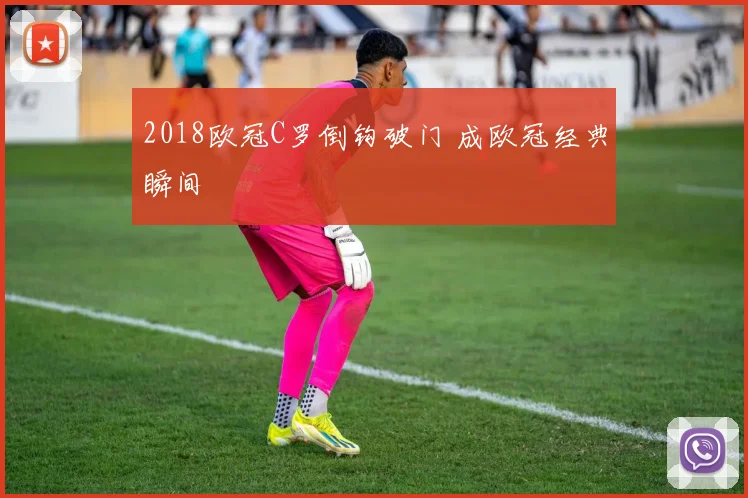2018欧冠C罗倒钩破门 成欧冠经典瞬间