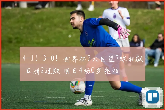 4-1！3-0！世界杯3大巨星7球狂飙 亚洲2连败 明日4场C罗亮相