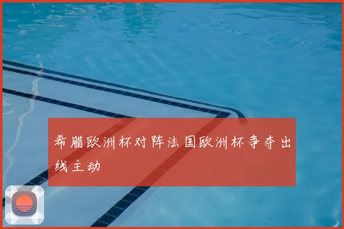 希腊欧洲杯对阵法国欧洲杯争夺出线主动