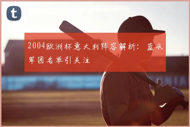 2004欧洲杯意大利阵容解析：蓝衣军团名单引关注