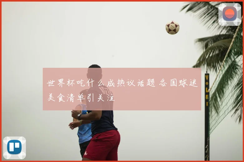 世界杯吃什么成热议话题 各国球迷美食清单引关注