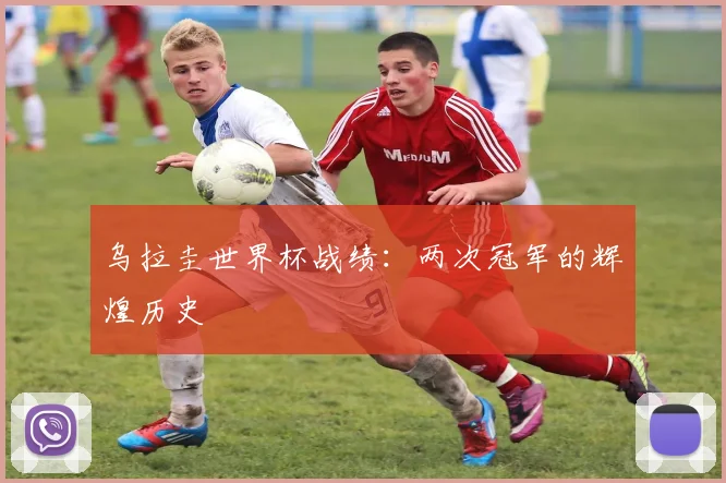 乌拉圭世界杯战绩：两次冠军的辉煌历史