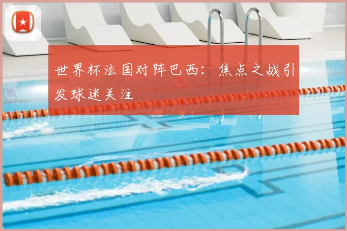 世界杯法国对阵巴西：焦点之战引发球迷关注