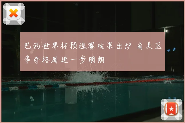巴西世界杯预选赛结果出炉 南美区争夺格局进一步明朗