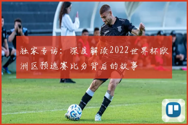 独家专访:深度解读2022世界杯欧洲区预选赛比分背后的故事