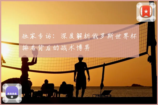 独家专访：深度解析俄罗斯世界杯排名背后的战术博弈