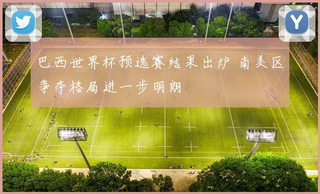 巴西世界杯预选赛结果出炉 南美区争夺格局进一步明朗