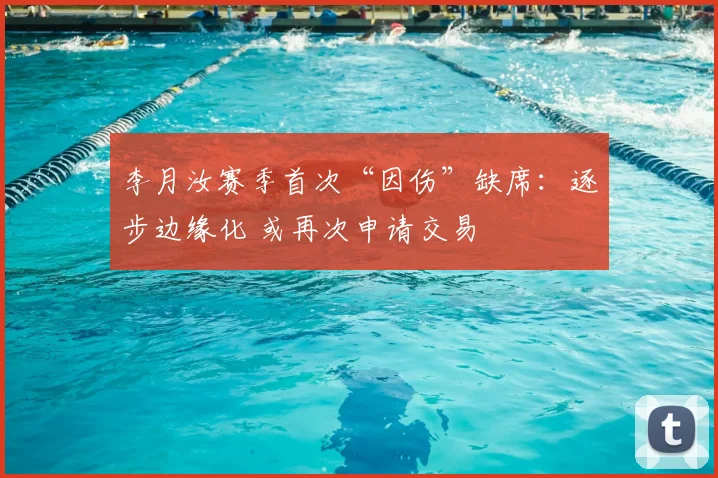 李月汝赛季首次“因伤”缺席：逐步边缘化 或再次申请交易