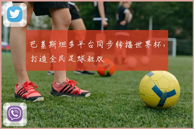 巴基斯坦多平台同步转播世界杯，打造全民足球狂欢