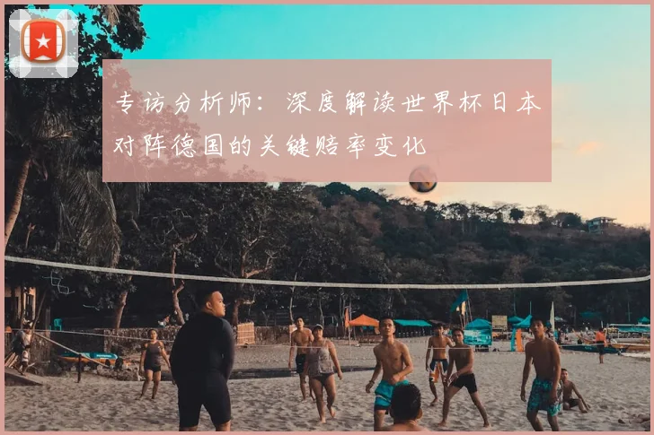 专访分析师：深度解读世界杯日本对阵德国的关键赔率变化
