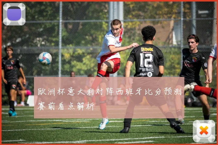 欧洲杯意大利对阵西班牙比分预测赛前看点解析
