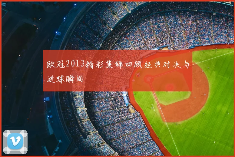 欧冠2013精彩集锦回顾经典对决与进球瞬间