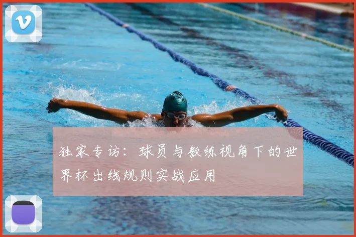 独家专访：球员与教练视角下的世界杯出线规则实战应用