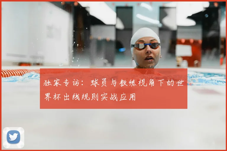 独家专访:球员与教练视角下的世界杯出线规则实战应用