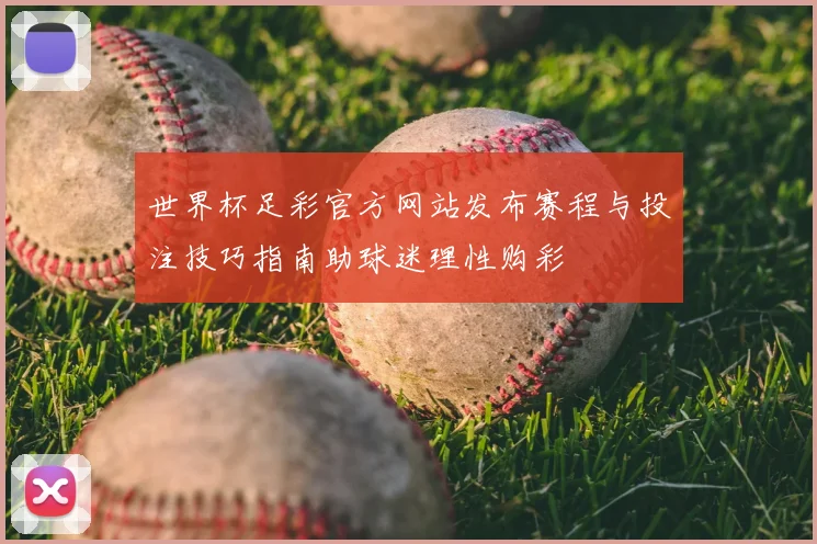 世界杯足彩官方网站发布赛程与投注技巧指南助球迷理性购彩