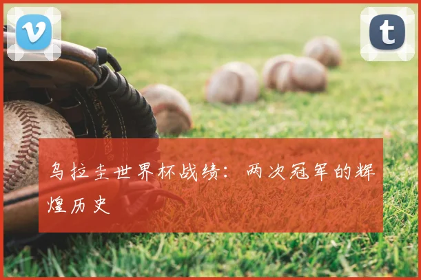 乌拉圭世界杯战绩：两次冠军的辉煌历史