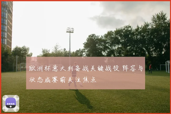 欧洲杯意大利备战关键战役 阵容与状态成赛前关注焦点