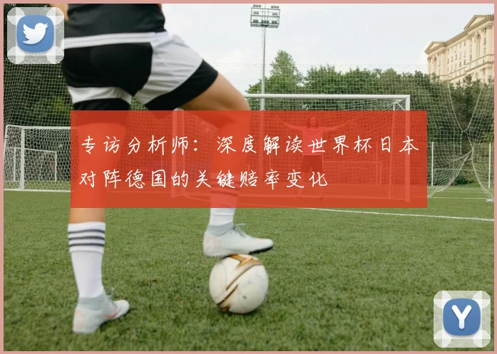 专访分析师:深度解读世界杯日本对阵德国的关键赔率变化