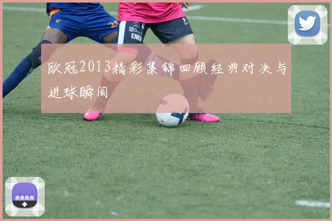 欧冠2013精彩集锦回顾经典对决与进球瞬间