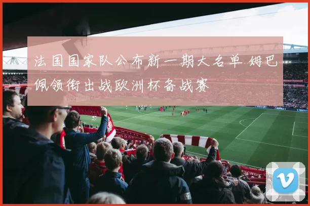 法国国家队公布新一期大名单 姆巴佩领衔出战欧洲杯备战赛