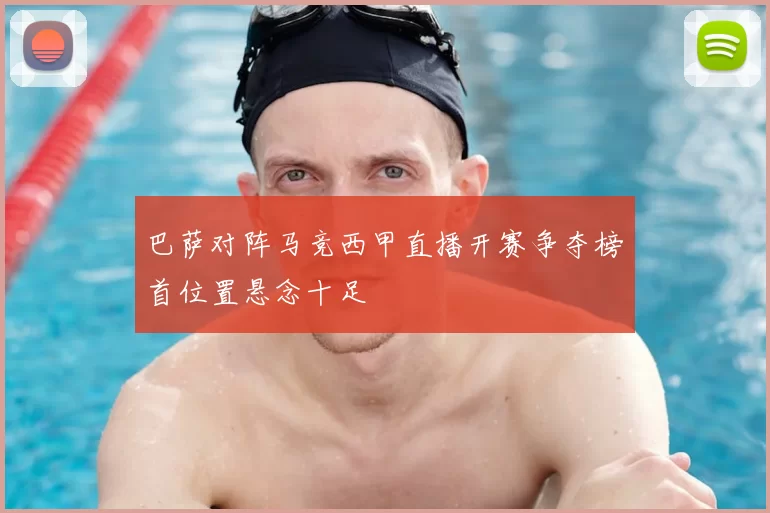 巴萨对阵马竞西甲直播开赛争夺榜首位置悬念十足