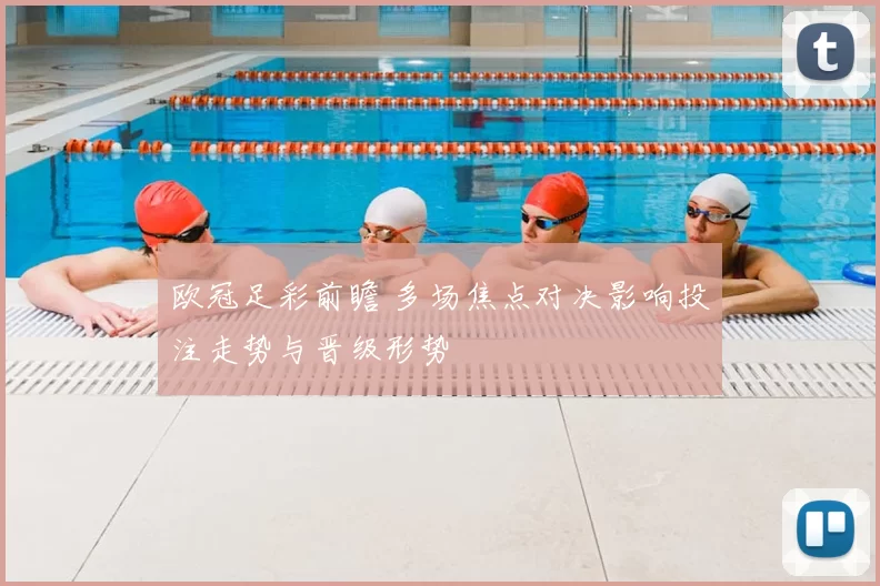 欧冠足彩前瞻 多场焦点对决影响投注走势与晋级形势