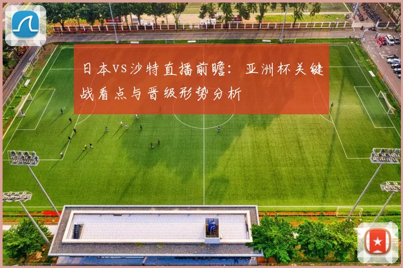 日本vs沙特直播前瞻：亚洲杯关键战看点与晋级形势分析