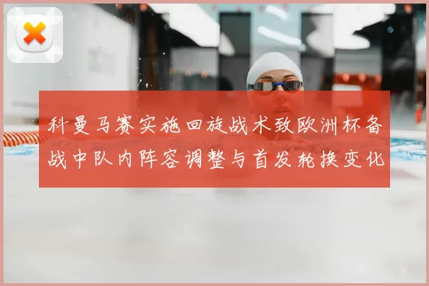 科曼马赛实施回旋战术致欧洲杯备战中队内阵容调整与首发轮换变化
