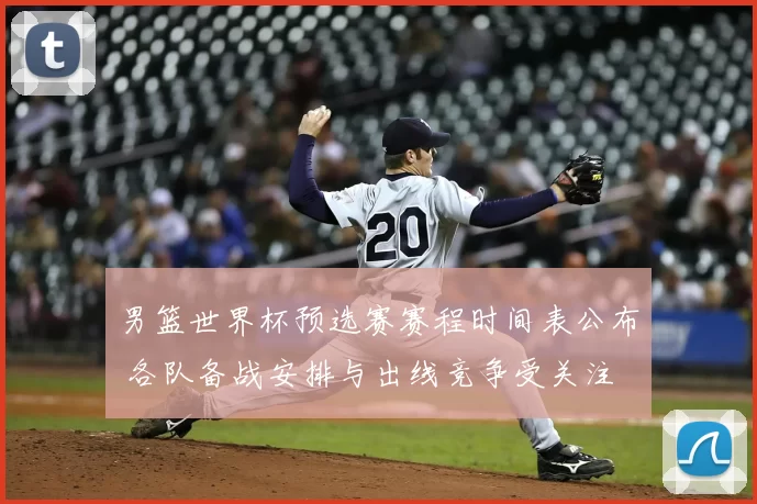 男篮世界杯预选赛赛程时间表公布 各队备战安排与出线竞争受关注